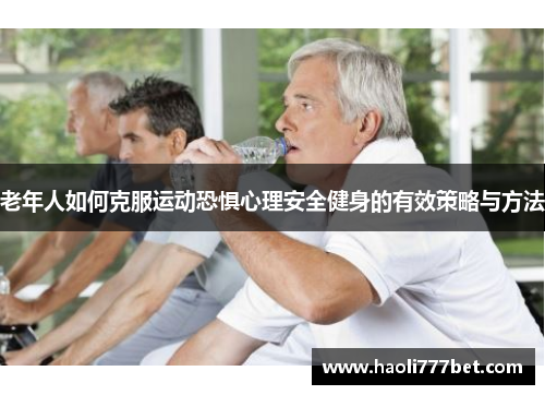 老年人如何克服运动恐惧心理安全健身的有效策略与方法